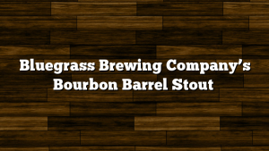 Bluegrass Brewing Company’s Bourbon Barrel Stout