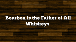 Bourbon is the Father of All Whiskeys