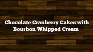 Chocolate Cranberry Cakes with Bourbon Whipped Cream