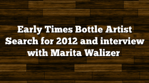 Early Times Bottle Artist Search for 2012 and interview with Marita Walizer