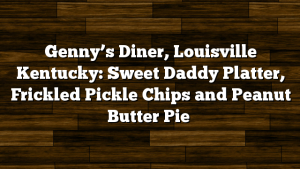 Genny’s Diner, Louisville Kentucky: Sweet Daddy Platter, Frickled Pickle Chips and Peanut Butter Pie