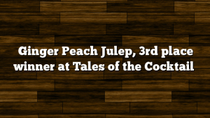 Ginger Peach Julep, 3rd place winner at Tales of the Cocktail