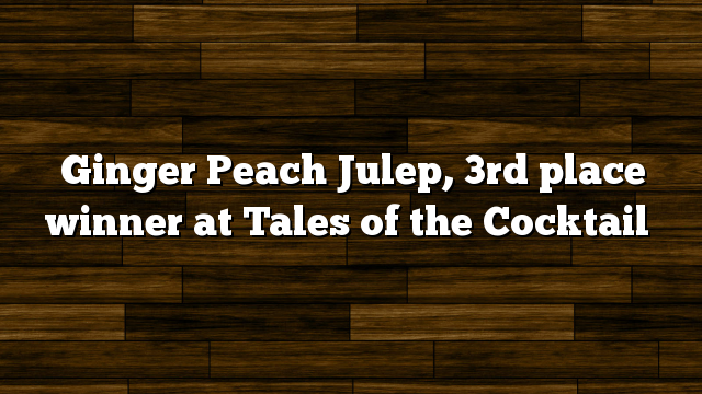 Ginger Peach Julep, 3rd place winner at Tales of the Cocktail