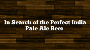 In Search of the Perfect India Pale Ale Beer