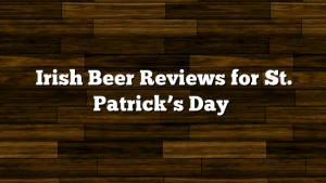 Irish Beer Reviews for St. Patrick’s Day