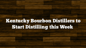 Kentucky Bourbon Distillers to Start Distilling this Week