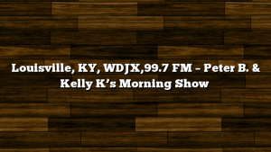 Louisville, KY, WDJX,99.7 FM – Peter B. & Kelly K’s Morning Show
