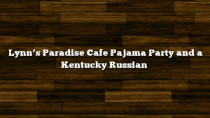 Lynn’s Paradise Cafe Pajama Party and a Kentucky Russian