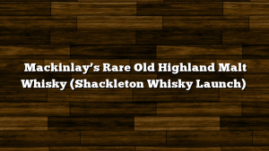 Mackinlay’s Rare Old Highland Malt Whisky (Shackleton Whisky Launch)