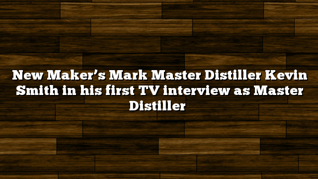 New Maker’s Mark Master Distiller Kevin Smith in his first TV interview as Master Distiller