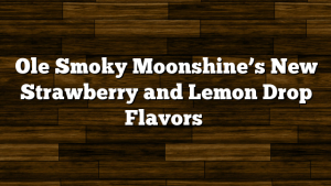 Ole Smoky Moonshine’s New Strawberry and Lemon Drop Flavors