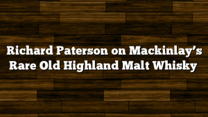 Richard Paterson on Mackinlay’s Rare Old Highland Malt Whisky