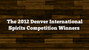 The 2012 Denver International Spirits Competition Winners