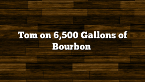 Tom on 6,500 Gallons of Bourbon