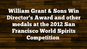 William Grant & Sons Win Director’s Award and other medals at the 2012 San Francisco World Spirits Competition