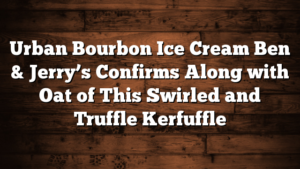 Urban Bourbon Ice Cream Ben & Jerry’s Confirms Along with Oat of This Swirled and Truffle Kerfuffle